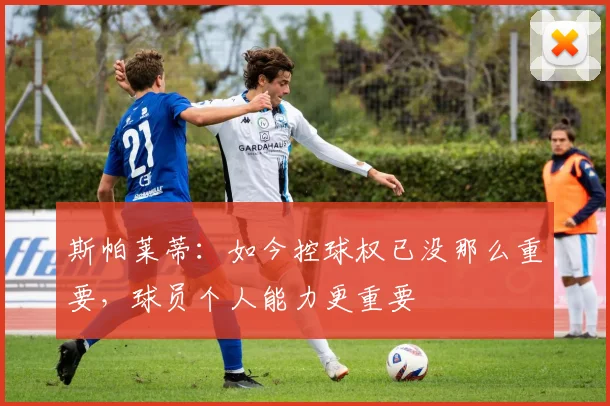 斯帕莱蒂：如今控球权已没那么重要，球员个人能力更重要