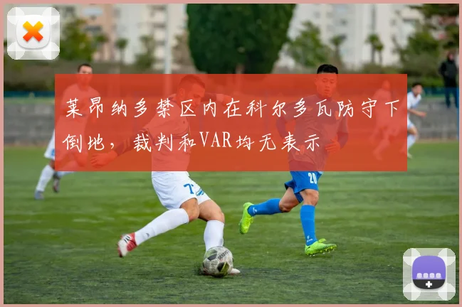 莱昂纳多禁区内在科尔多瓦防守下倒地，裁判和VAR均无表示