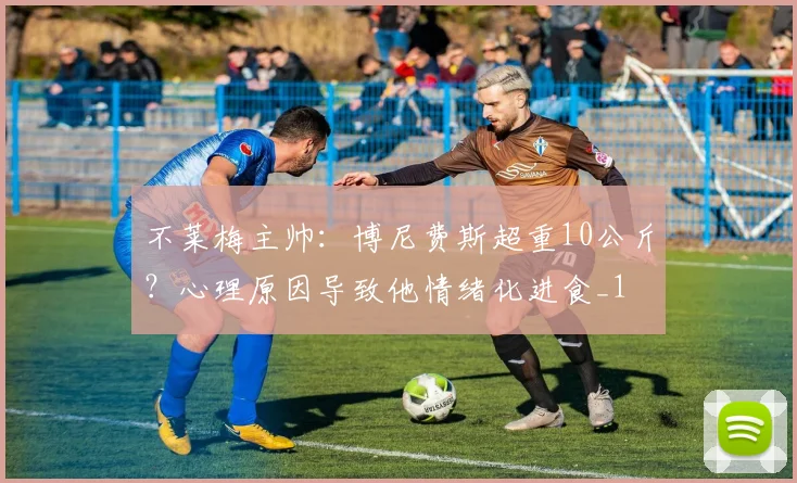 不莱梅主帅：博尼费斯超重10公斤？心理原因导致他情绪化进食_1