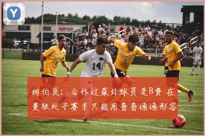 姆伯莫：合作过最好球员是B费 在曼联处子赛季只能用普普通通形容