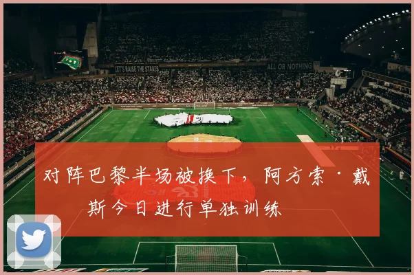 对阵巴黎半场被换下，阿方索·戴维斯今日进行单独训练