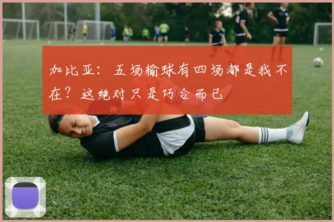 加比亚：五场输球有四场都是我不在？这绝对只是巧合而已